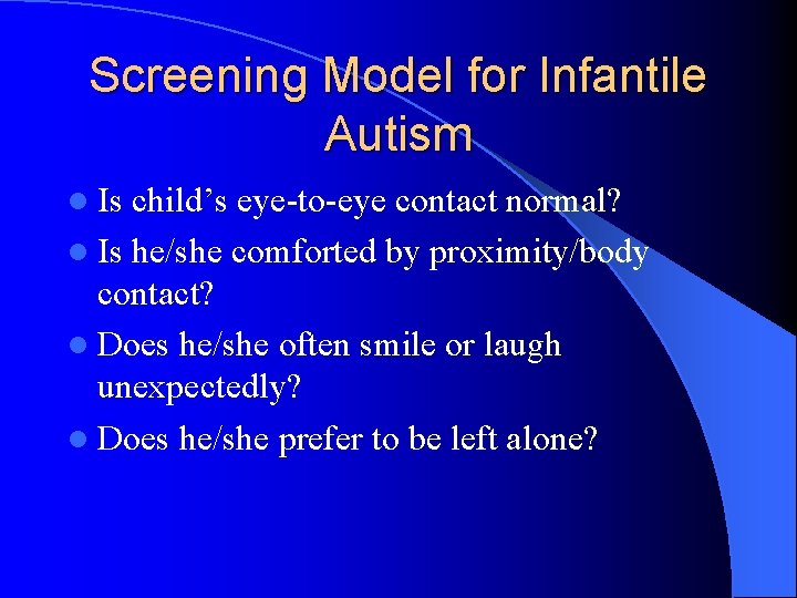 Screening Model for Infantile Autism l Is child’s eye-to-eye contact normal? l Is he/she