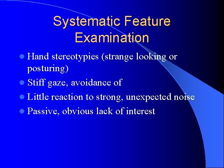 Systematic Feature Examination l Hand stereotypies (strange looking or posturing) l Stiff gaze, avoidance