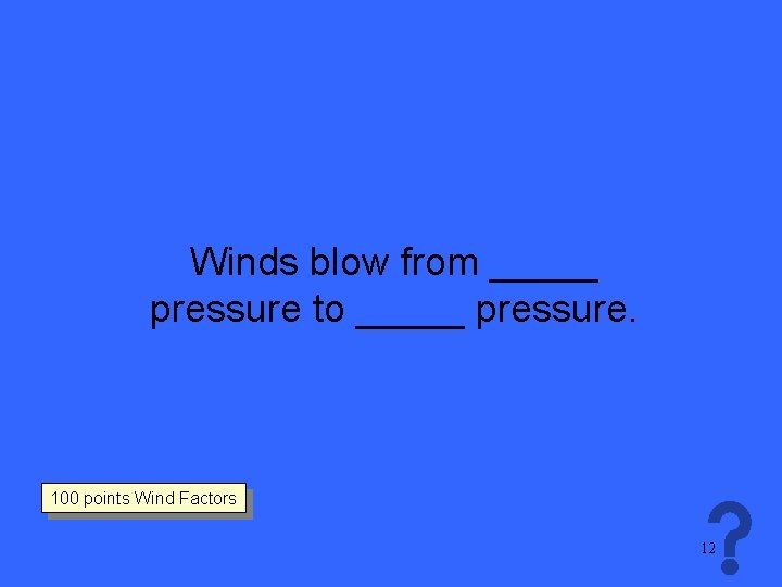 Winds blow from _____ pressure to _____ pressure. 100 points Wind Factors 12 