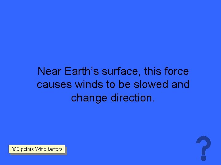 Near Earth’s surface, this force causes winds to be slowed and change direction. 300