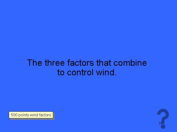 The three factors that combine to control wind. 500 points wind factors 20 