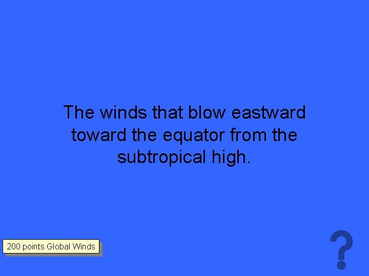 The winds that blow eastward toward the equator from the subtropical high. 200 points