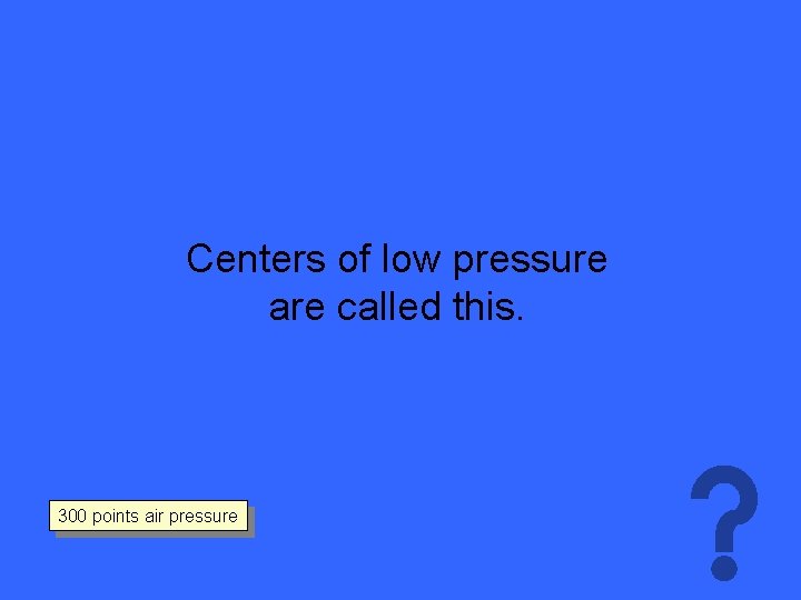 Centers of low pressure are called this. 300 points air pressure 