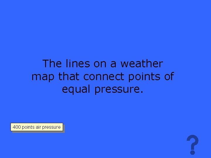 The lines on a weather map that connect points of equal pressure. 400 points