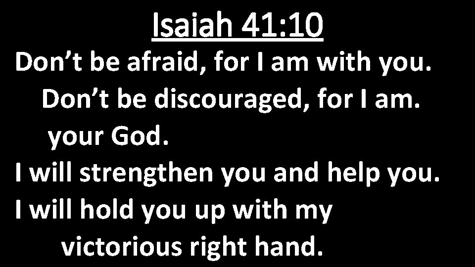 Isaiah 41: 10 Don’t be afraid, for I am with you. Don’t be discouraged,