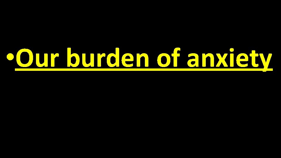  • Our burden of anxiety 