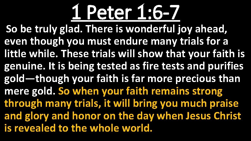 1 Peter 1: 6 -7 So be truly glad. There is wonderful joy ahead,