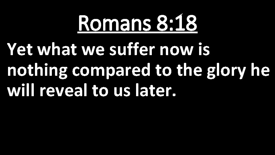 Romans 8: 18 Yet what we suffer now is nothing compared to the glory