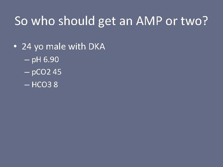 So who should get an AMP or two? • 24 yo male with DKA