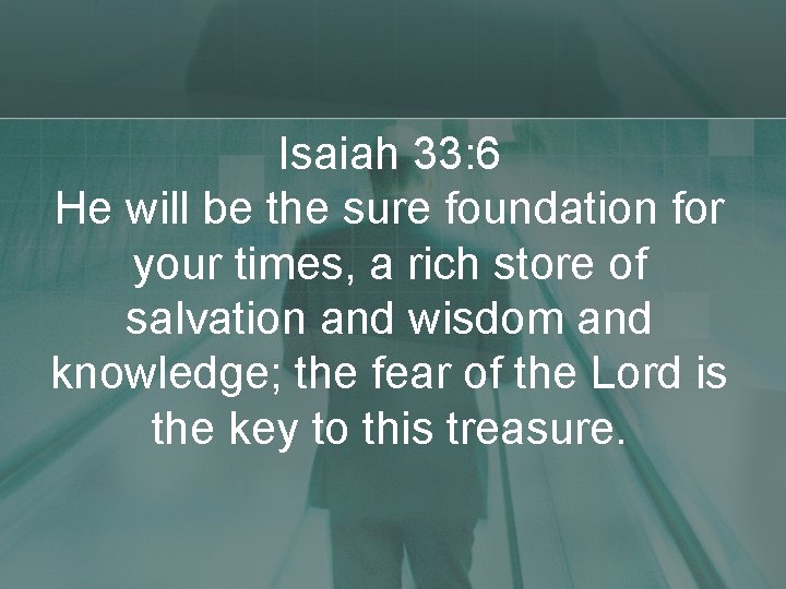 Isaiah 33: 6 He will be the sure foundation for your times, a rich