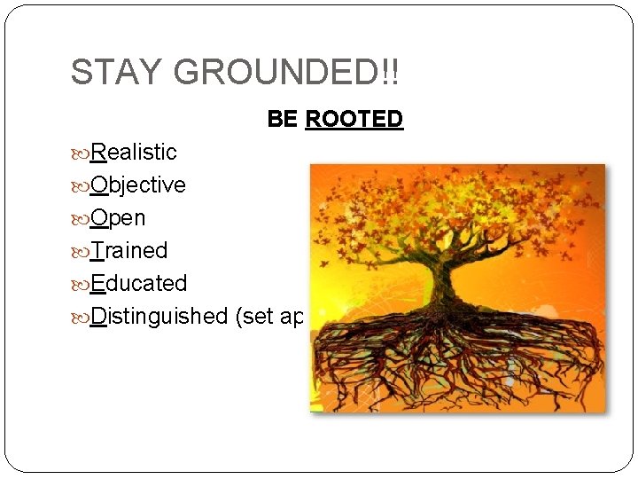 STAY GROUNDED!! BE ROOTED Realistic Objective Open Trained Educated Distinguished (set apart) 