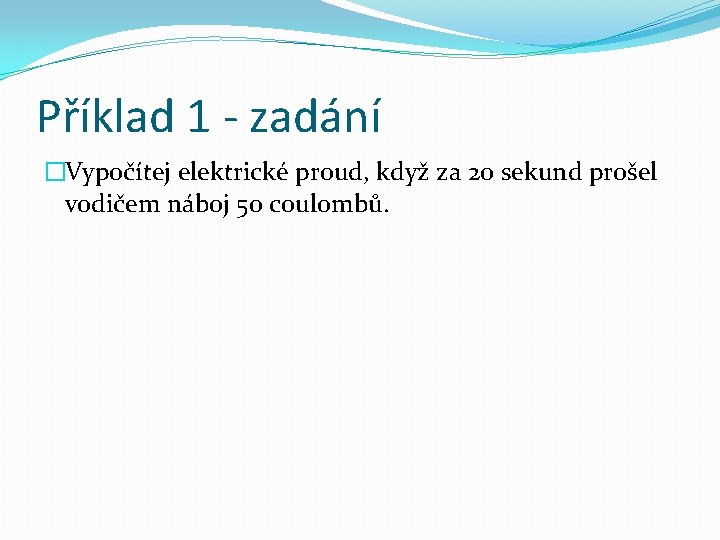 Příklad 1 - zadání �Vypočítej elektrické proud, když za 20 sekund prošel vodičem náboj
