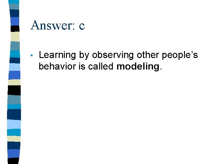 Answer: c • Learning by observing other people’s behavior is called modeling. 