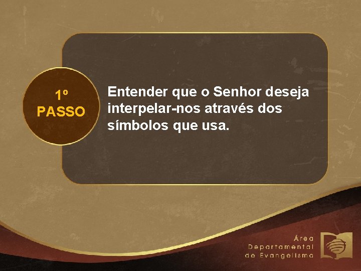 1º PASSO Entender que o Senhor deseja interpelar-nos através dos símbolos que usa. 