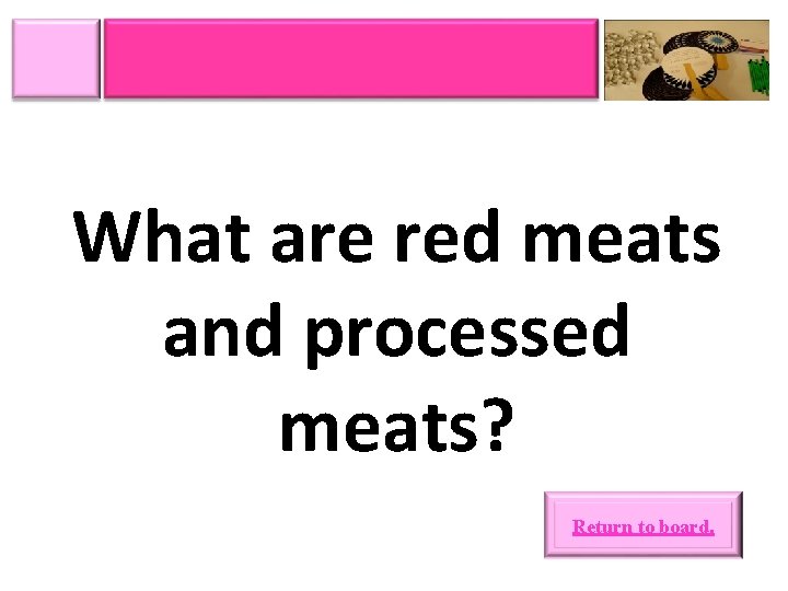 What are red meats and processed meats? Return to board. 