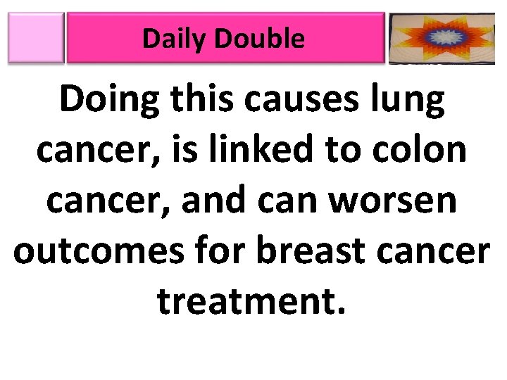Daily Double Doing this causes lung cancer, is linked to colon cancer, and can