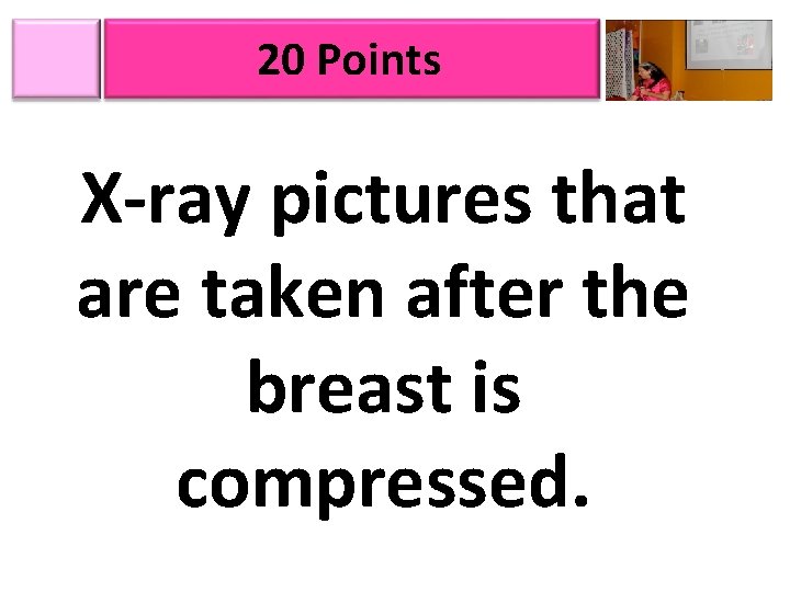 20 Points X-ray pictures that are taken after the breast is compressed. 