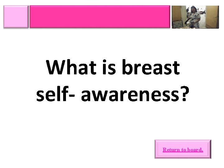 What is breast self- awareness? Return to board. 