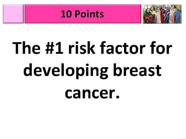 10 Points The #1 risk factor for developing breast cancer. 