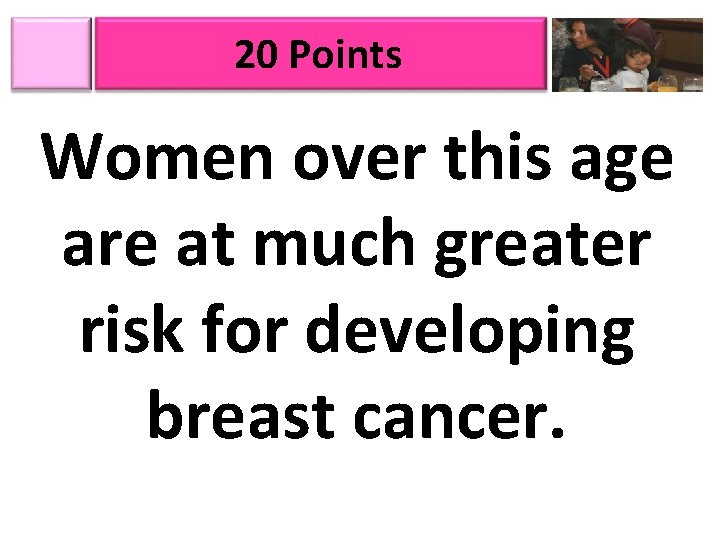 20 Points Women over this age are at much greater risk for developing breast
