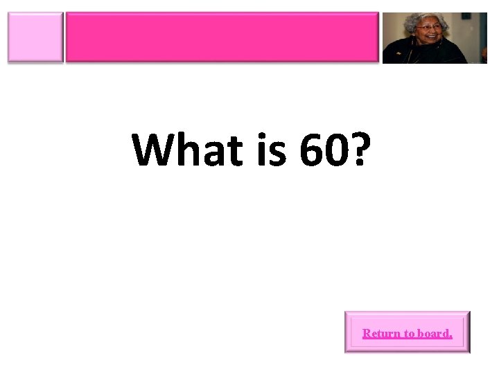 What is 60? Return to board. 