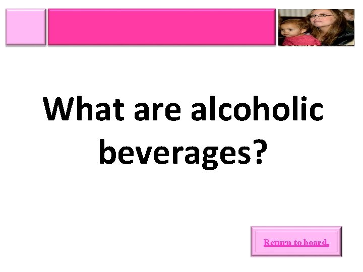 What are alcoholic beverages? Return to board. 