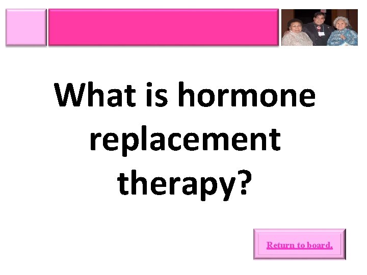 What is hormone replacement therapy? Return to board. 