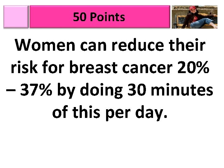 50 Points Women can reduce their risk for breast cancer 20% – 37% by