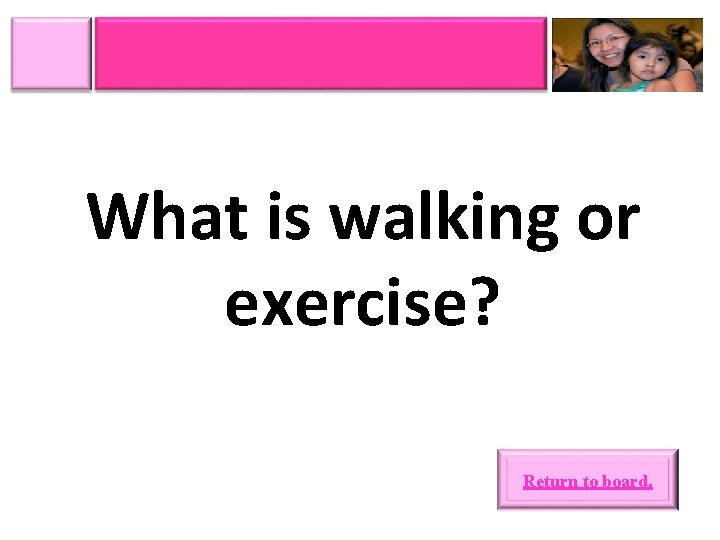 What is walking or exercise? Return to board. 
