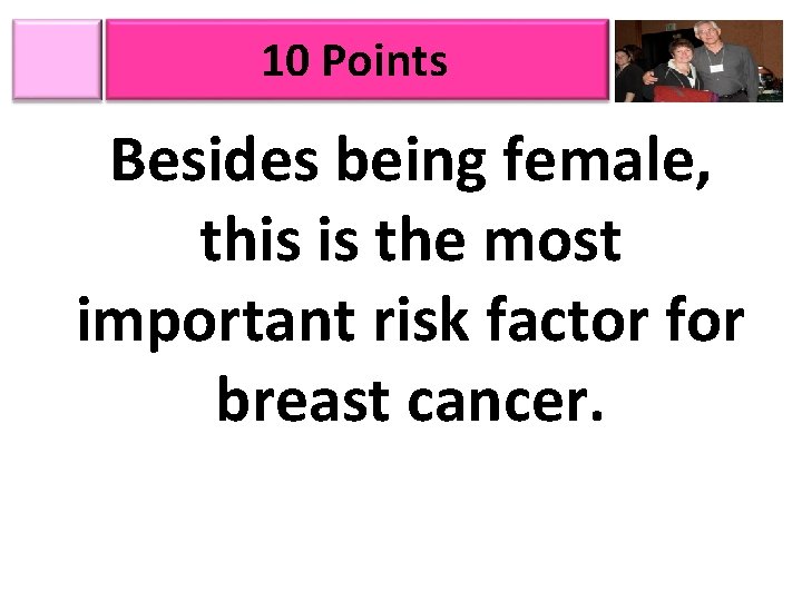 10 Points Besides being female, this is the most important risk factor for breast