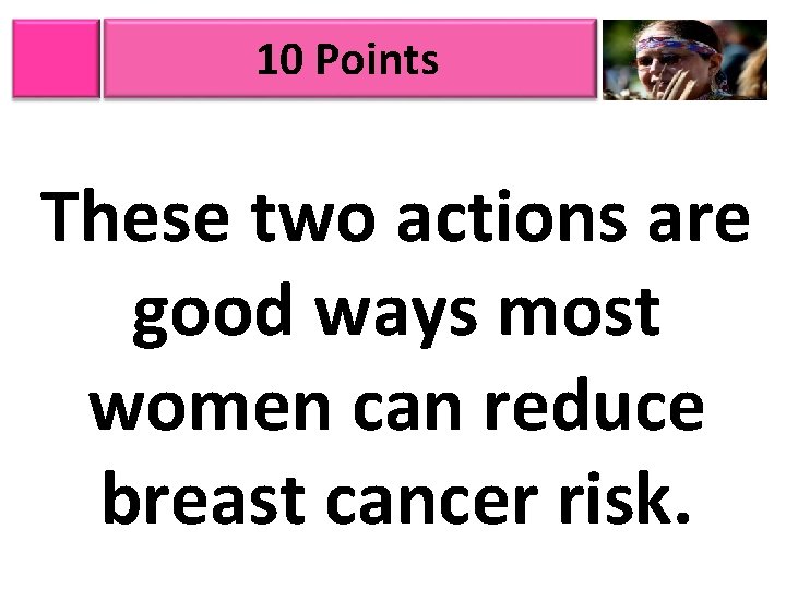 10 Points These two actions are good ways most women can reduce breast cancer