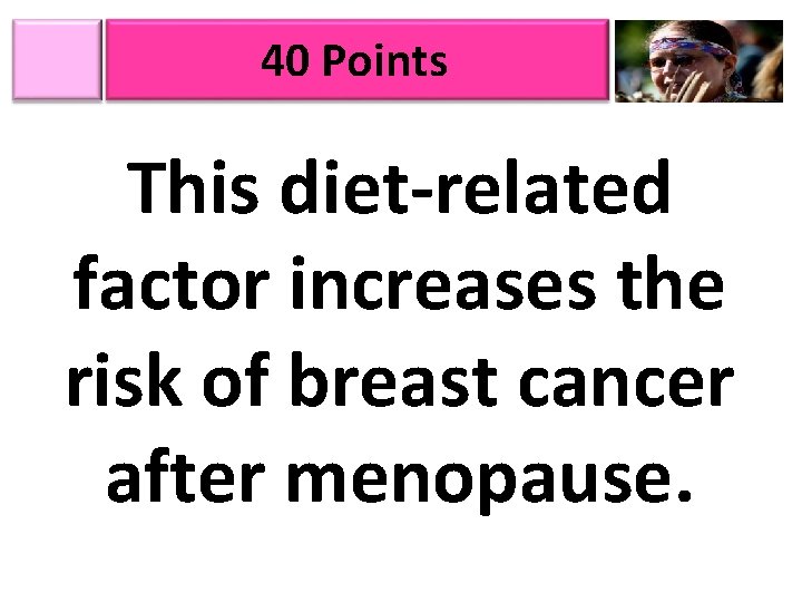 40 Points This diet-related factor increases the risk of breast cancer after menopause. 