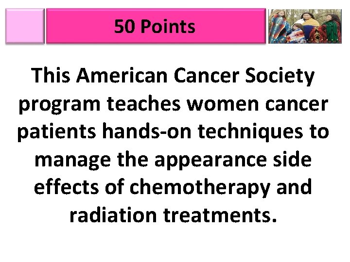 50 Points This American Cancer Society program teaches women cancer patients hands-on techniques to
