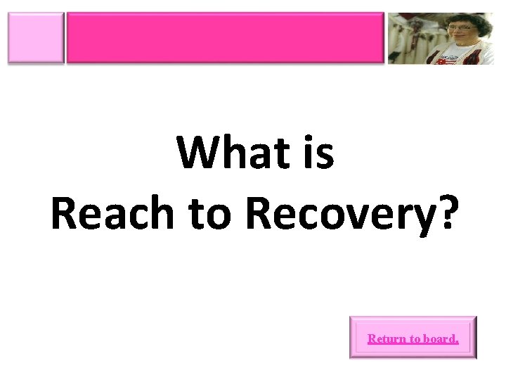 What is Reach to Recovery? Return to board. 