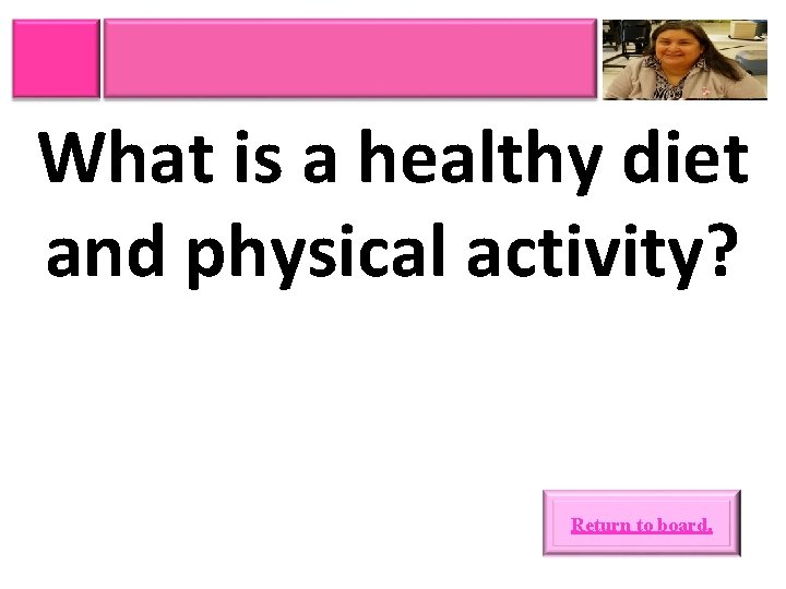 What is a healthy diet and physical activity? Return to board. 