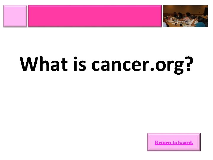 What is cancer. org? Return to board. 