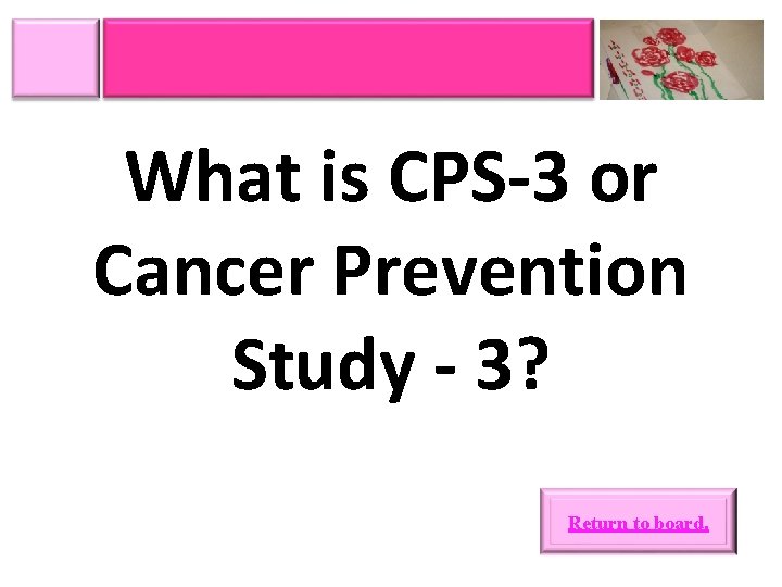 What is CPS-3 or Cancer Prevention Study - 3? Return to board. 