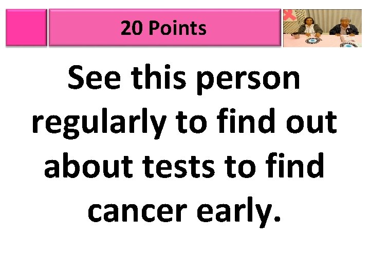 20 Points See this person regularly to find out about tests to find cancer