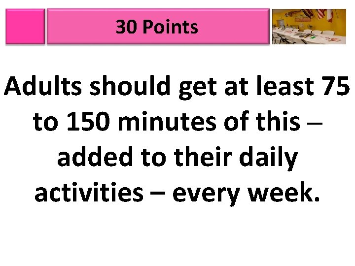 30 Points Adults should get at least 75 to 150 minutes of this –