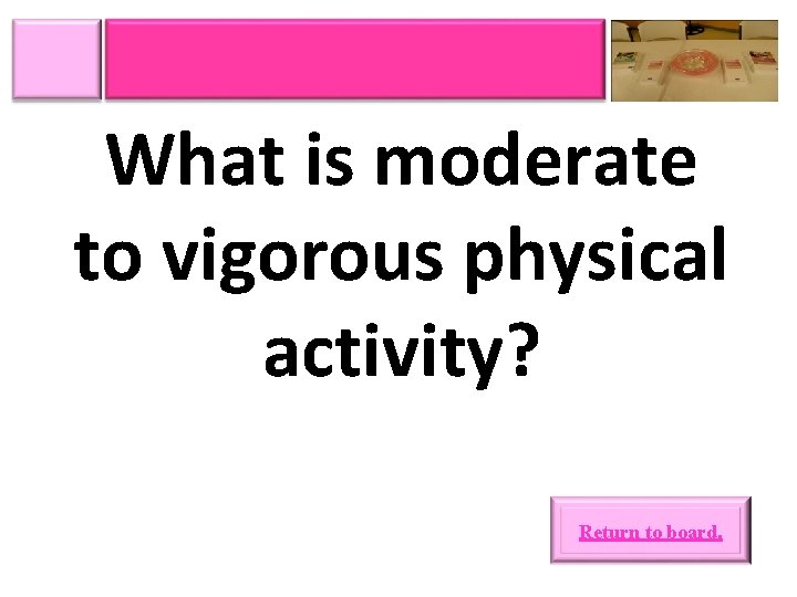 What is moderate to vigorous physical activity? Return to board. 