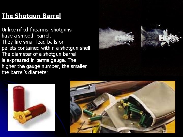 The Shotgun Barrel Unlike rifled firearms, shotguns have a smooth barrel. They fire small