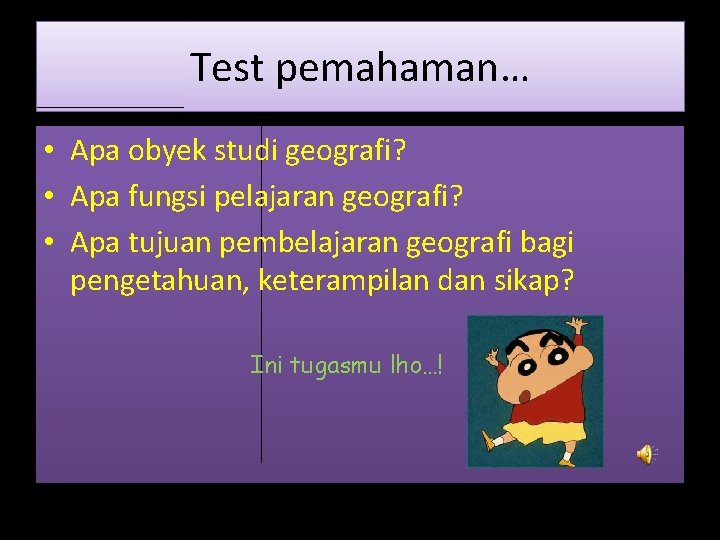 Test pemahaman… • Apa obyek studi geografi? • Apa fungsi pelajaran geografi? • Apa