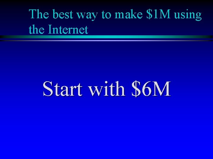 The best way to make $1 M using the Internet Start with $6 M