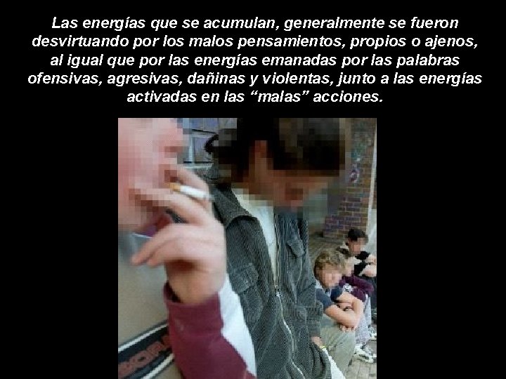 Las energías que se acumulan, generalmente se fueron desvirtuando por los malos pensamientos, propios