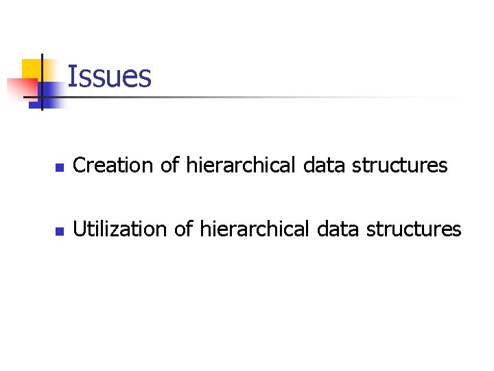 Issues n Creation of hierarchical data structures n Utilization of hierarchical data structures 