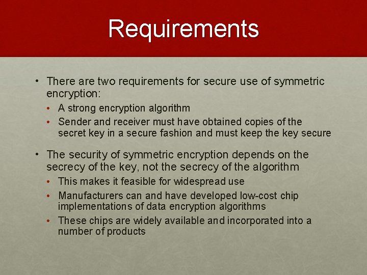 Requirements • There are two requirements for secure use of symmetric encryption: • A