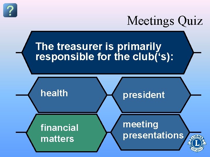 Meetings Quiz The treasurer is primarily responsible for the club(‘s): health president financial matters