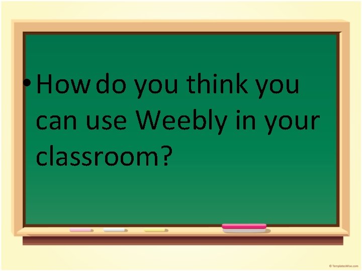  • How do you think you can use Weebly in your classroom? 