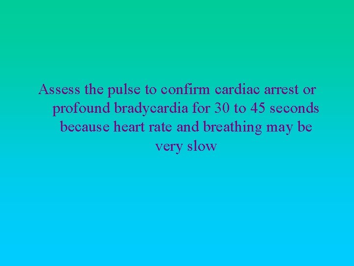Assess the pulse to confirm cardiac arrest or profound bradycardia for 30 to 45