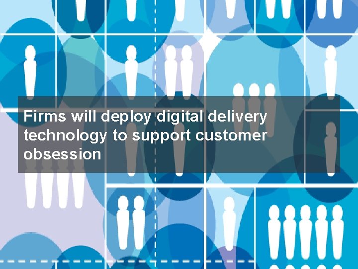 Firms will deploy digital delivery technology to support customer obsession 